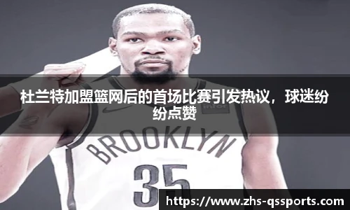 杜兰特加盟篮网后的首场比赛引发热议，球迷纷纷点赞