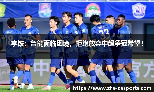 李铁：鲁能面临困境，拒绝放弃中超争冠希望！
