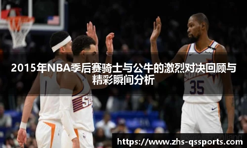 2015年NBA季后赛骑士与公牛的激烈对决回顾与精彩瞬间分析