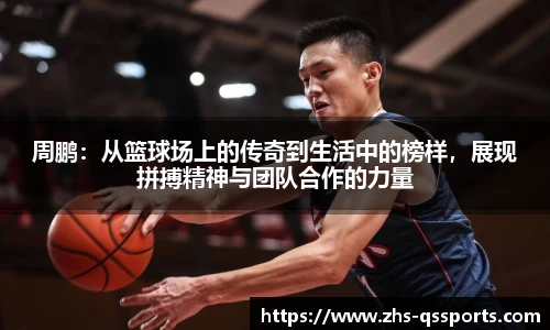 周鹏：从篮球场上的传奇到生活中的榜样，展现拼搏精神与团队合作的力量