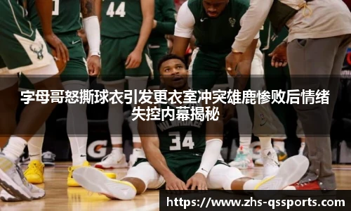 字母哥怒撕球衣引发更衣室冲突雄鹿惨败后情绪失控内幕揭秘