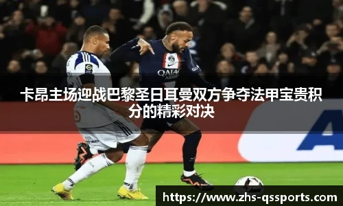 卡昂主场迎战巴黎圣日耳曼双方争夺法甲宝贵积分的精彩对决
