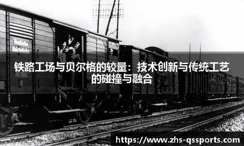 铁路工场与贝尔格的较量：技术创新与传统工艺的碰撞与融合