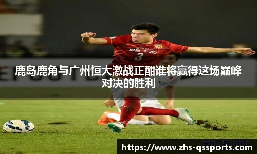 鹿岛鹿角与广州恒大激战正酣谁将赢得这场巅峰对决的胜利